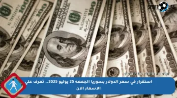 استقرار في سعر الدولار بسوريا الجمعة 25 يوليو 2025.. تعرف على الأسعار الآن